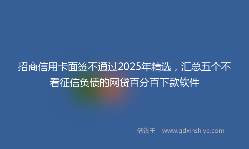 招商信用卡面签不通过2025年精选，汇总五个不看征信负债的网贷百分百下款软件
