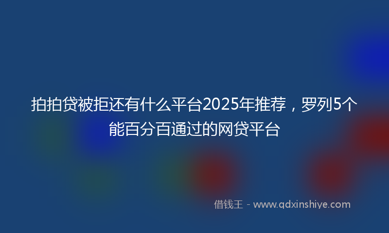 拍拍贷被拒还有什么平台2025年推荐，罗列5个能百分百通过的网贷平台