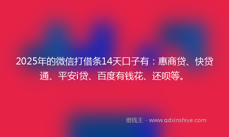 2025年的微信打借条14天口子有：惠商贷、快贷通、平安i贷、百度有钱花、还呗等。
