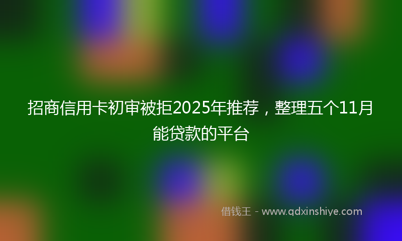 招商信用卡初审被拒2025年推荐，整理五个11月能贷款的平台