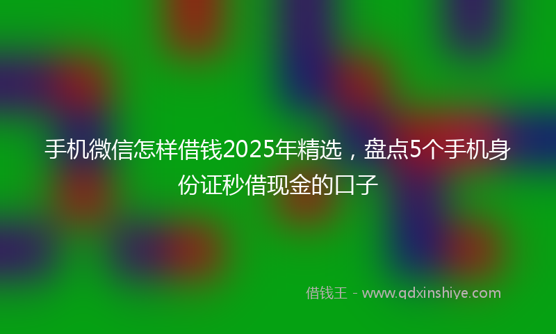手机微信怎样借钱2025年精选，盘点5个手机身份证秒借现金的口子