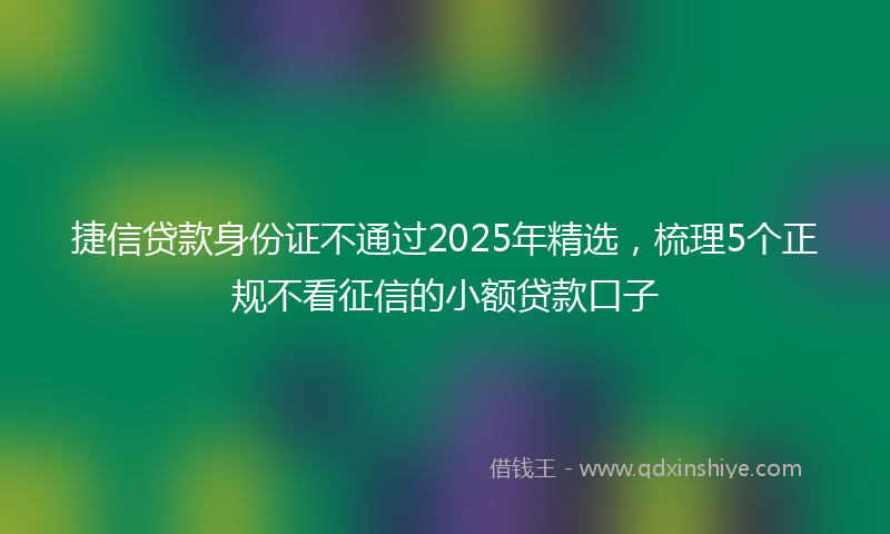 捷信贷款身份证不通过2025年精选，梳理5个正规不看征信的小额贷款口子