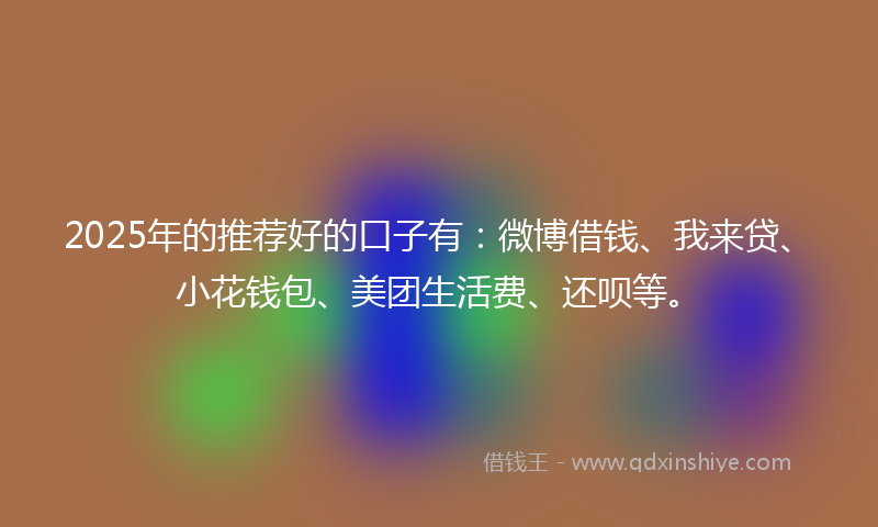 2025年的推荐好的口子有：微博借钱、我来贷、小花钱包、美团生活费、还呗等。