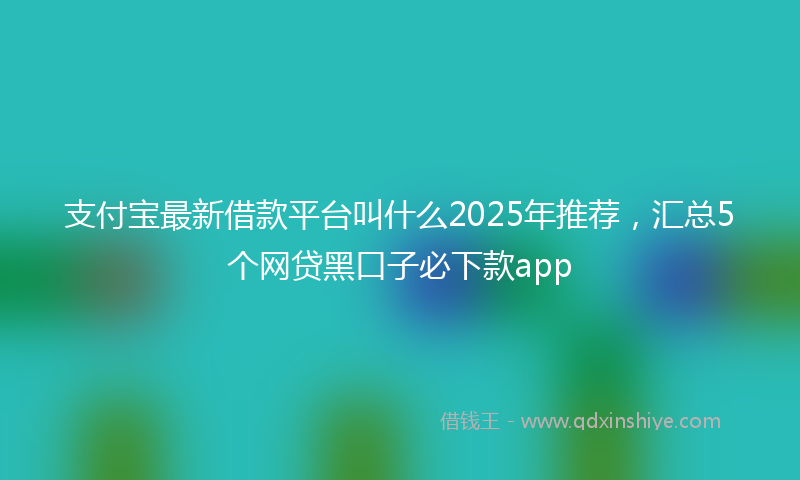 支付宝最新借款平台叫什么2025年推荐，汇总5个网贷黑口子必下款app