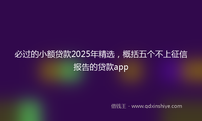 必过的小额贷款2025年精选，概括五个不上征信报告的贷款app