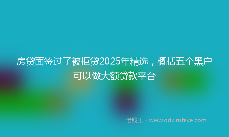 房贷面签过了被拒贷2025年精选，概括五个黑户可以做大额贷款平台