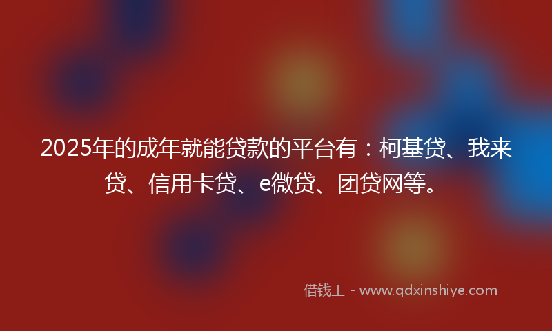 2025年的成年就能贷款的平台有：柯基贷、我来贷、信用卡贷、e微贷、团贷网等。