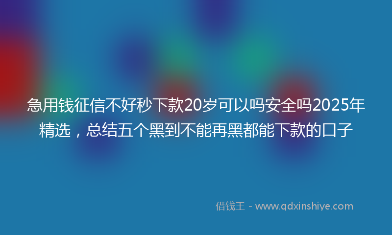 急用钱征信不好秒下款20岁可以吗安全吗2025年精选，总结五个黑到不能再黑都能下款的口子