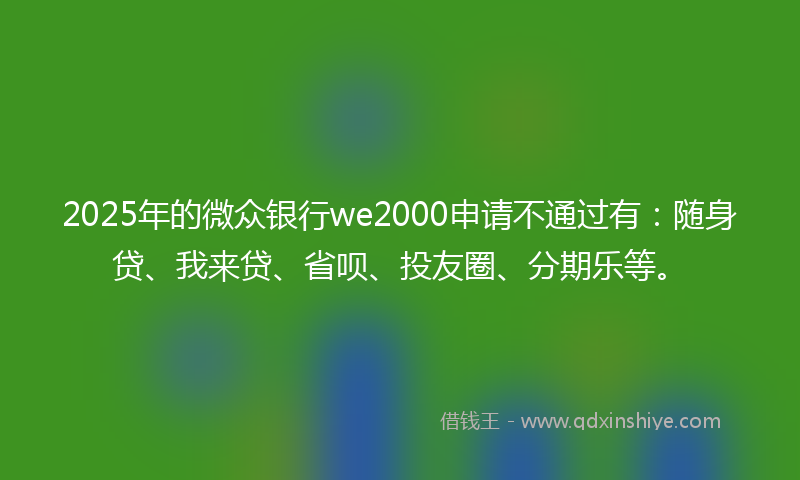 2025年的微众银行we2000申请不通过有：随身贷、我来贷、省呗、投友圈、分期乐等。