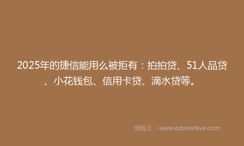 2025年的捷信能用么被拒有：拍拍贷、51人品贷、小花钱包、信用卡贷、滴水贷等。