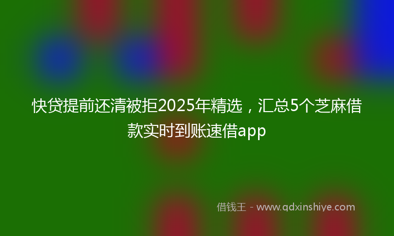 快贷提前还清被拒2025年精选，汇总5个芝麻借款实时到账速借app
