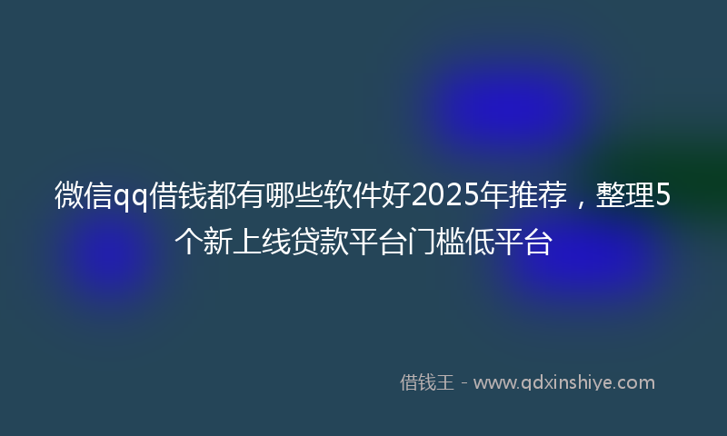微信qq借钱都有哪些软件好2025年推荐，整理5个新上线贷款平台门槛低平台