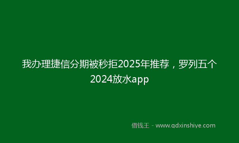 我办理捷信分期被秒拒2025年推荐，罗列五个2024放水app