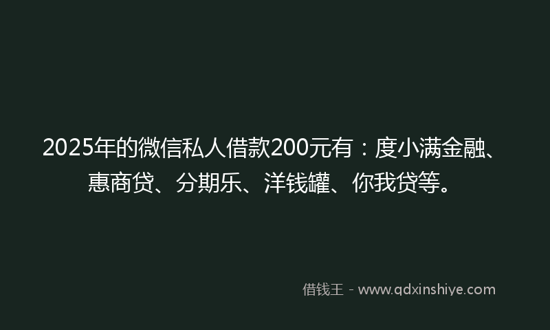 2025年的微信私人借款200元有：度小满金融、惠商贷、分期乐、洋钱罐、你我贷等。