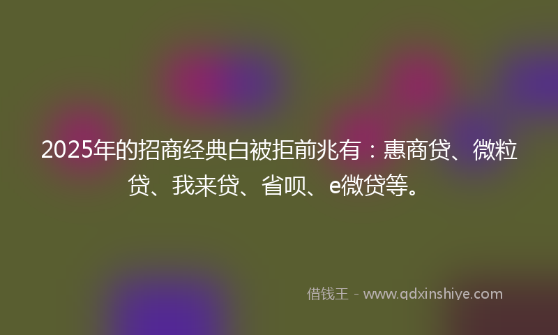 2025年的招商经典白被拒前兆有：惠商贷、微粒贷、我来贷、省呗、e微贷等。