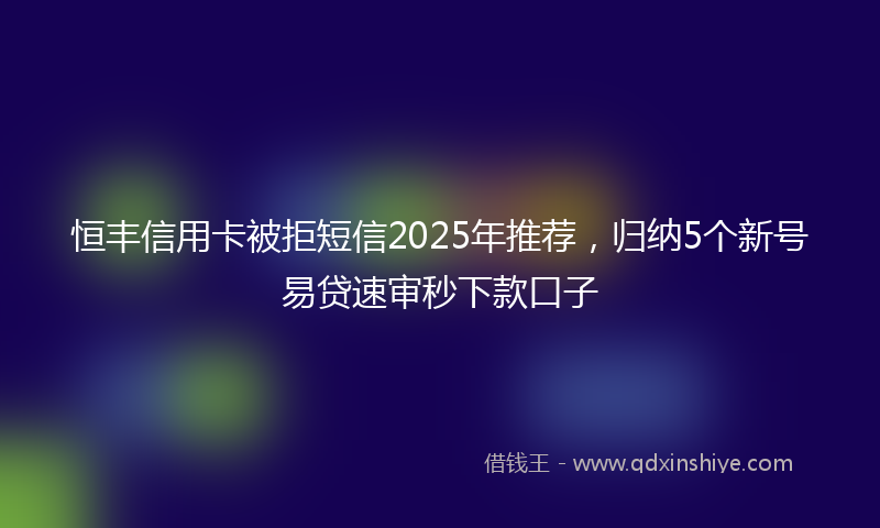恒丰信用卡被拒短信2025年推荐，归纳5个新号易贷速审秒下款口子