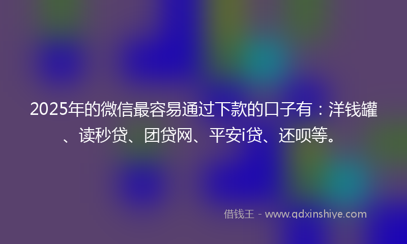 2025年的微信最容易通过下款的口子有：洋钱罐、读秒贷、团贷网、平安i贷、还呗等。