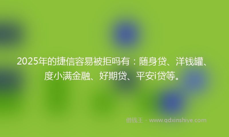 2025年的捷信容易被拒吗有：随身贷、洋钱罐、度小满金融、好期贷、平安i贷等。