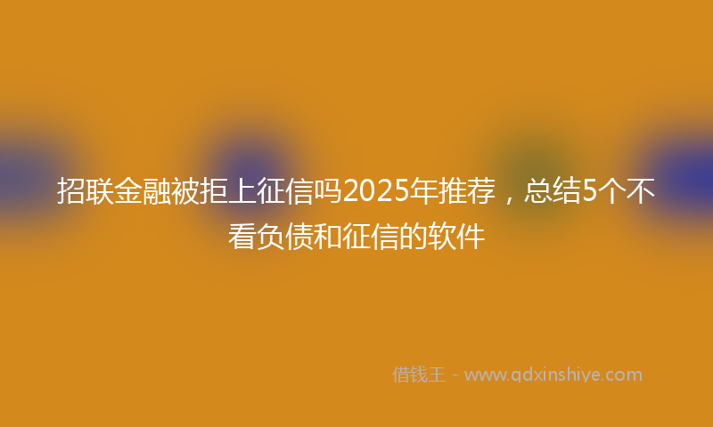 招联金融被拒上征信吗2025年推荐，总结5个不看负债和征信的软件