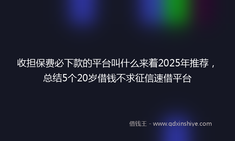 收担保费必下款的平台叫什么来着2025年推荐，总结5个20岁借钱不求征信速借平台