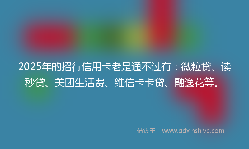 2025年的招行信用卡老是通不过有：微粒贷、读秒贷、美团生活费、维信卡卡贷、融逸花等。