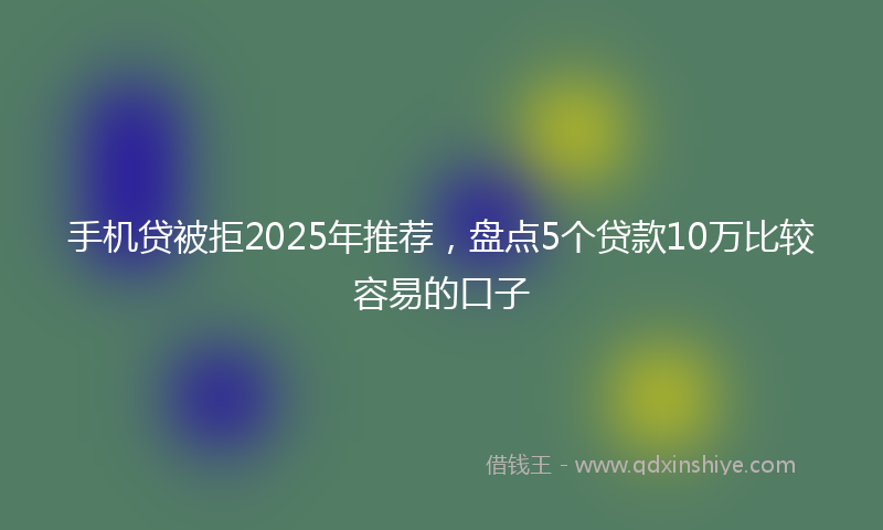 手机贷被拒2025年推荐，盘点5个贷款10万比较容易的口子