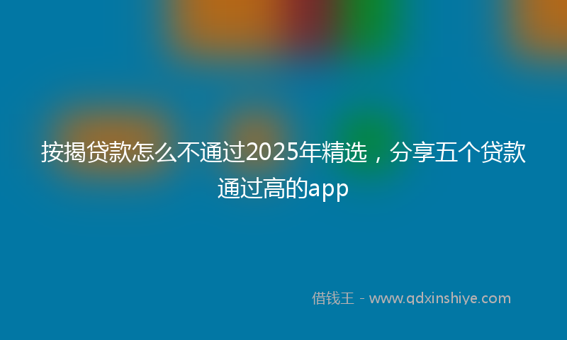 按揭贷款怎么不通过2025年精选，分享五个贷款通过高的app