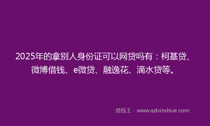 2025年的拿别人身份证可以网贷吗有：柯基贷、微博借钱、e微贷、融逸花、滴水贷等。