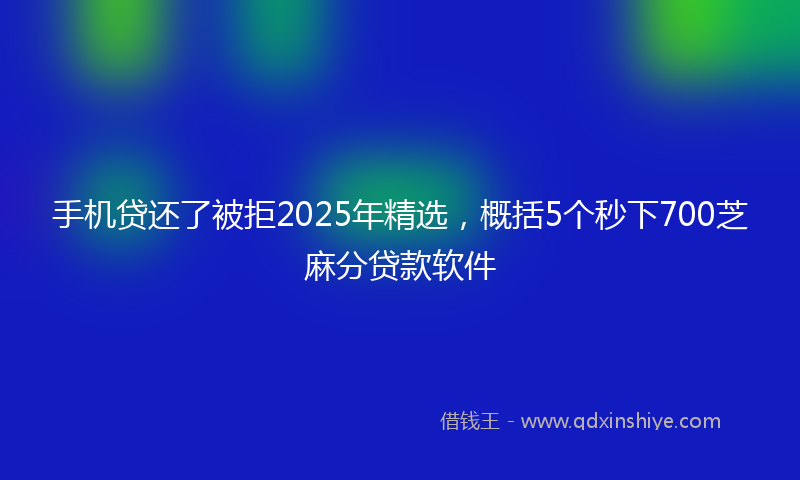 手机贷还了被拒2025年精选，概括5个秒下700芝麻分贷款软件