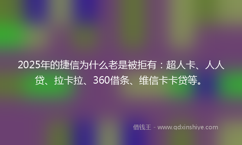 2025年的捷信为什么老是被拒有：超人卡、人人贷、拉卡拉、360借条、维信卡卡贷等。