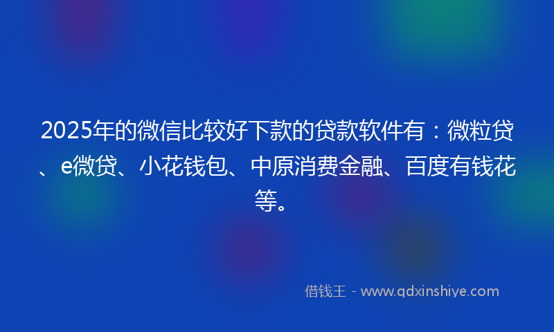 2025年的微信比较好下款的贷款软件有：微粒贷、e微贷、小花钱包、中原消费金融、百度有钱花等。