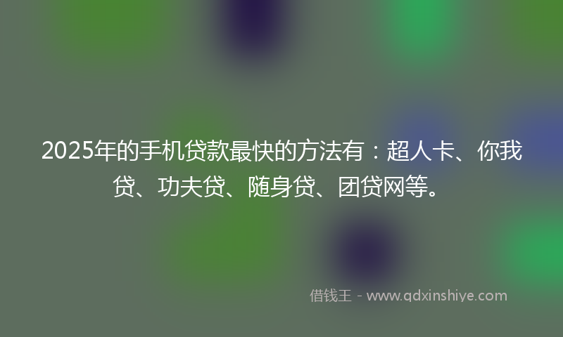 2025年的手机贷款最快的方法有：超人卡、你我贷、功夫贷、随身贷、团贷网等。