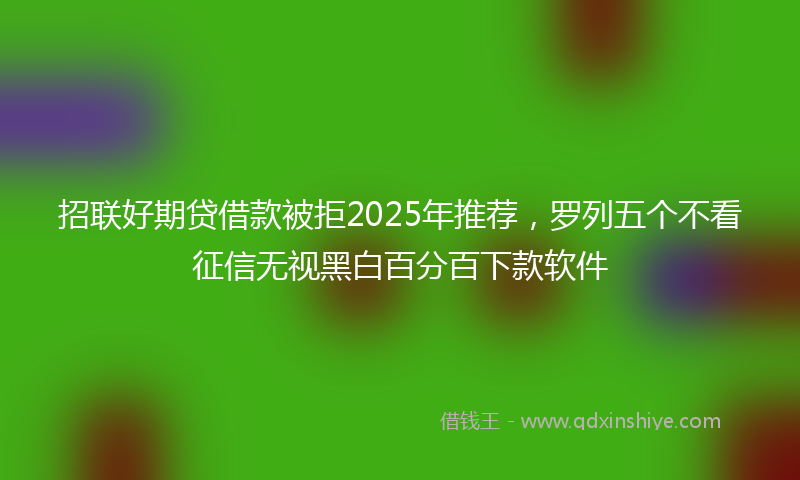招联好期贷借款被拒2025年推荐，罗列五个不看征信无视黑白百分百下款软件