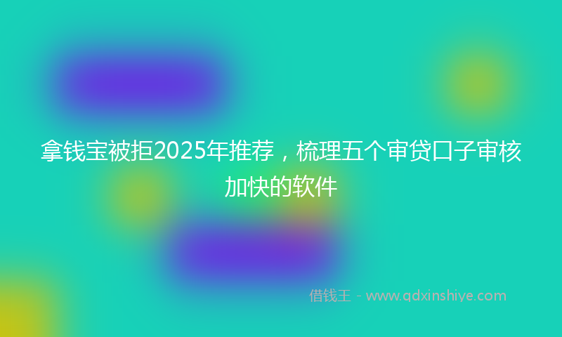 拿钱宝被拒2025年推荐，梳理五个审贷口子审核加快的软件