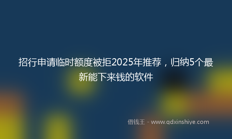 招行申请临时额度被拒2025年推荐，归纳5个最新能下来钱的软件
