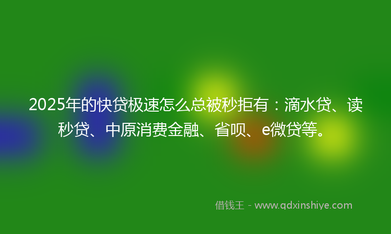 2025年的快贷极速怎么总被秒拒有：滴水贷、读秒贷、中原消费金融、省呗、e微贷等。