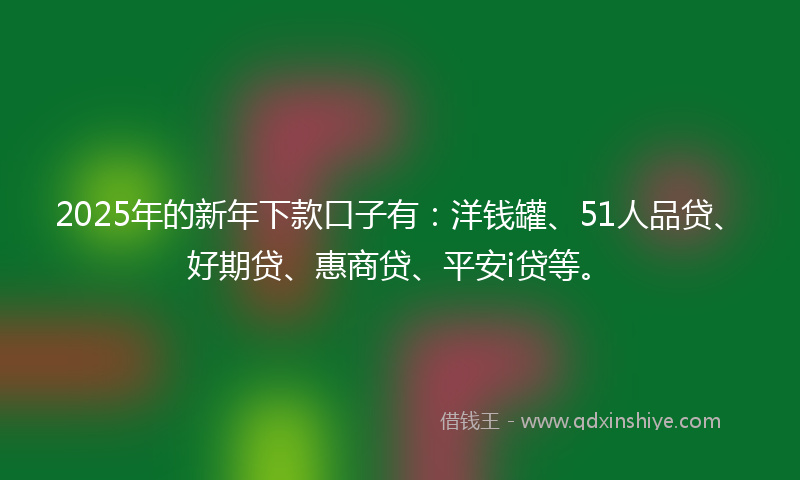 2025年的新年下款口子有：洋钱罐、51人品贷、好期贷、惠商贷、平安i贷等。