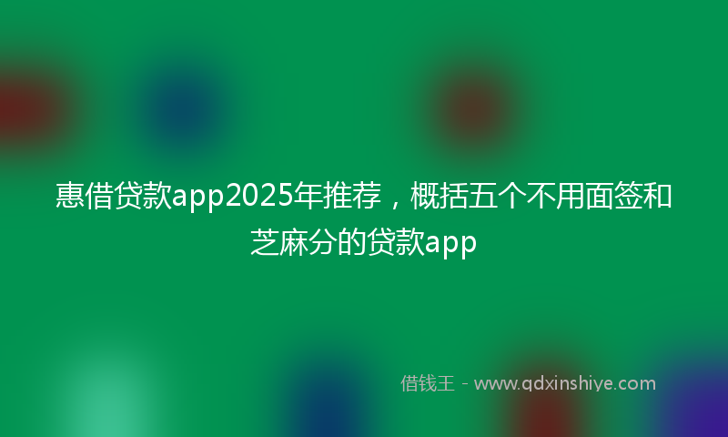 惠借贷款app2025年推荐，概括五个不用面签和芝麻分的贷款app