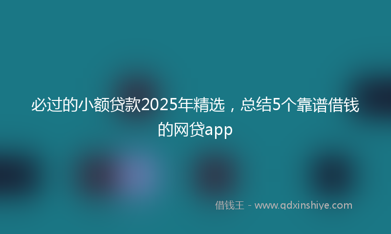 必过的小额贷款2025年精选，总结5个靠谱借钱的网贷app