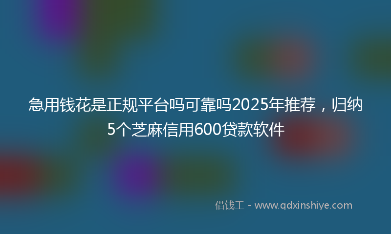 急用钱花是正规平台吗可靠吗2025年推荐，归纳5个芝麻信用600贷款软件