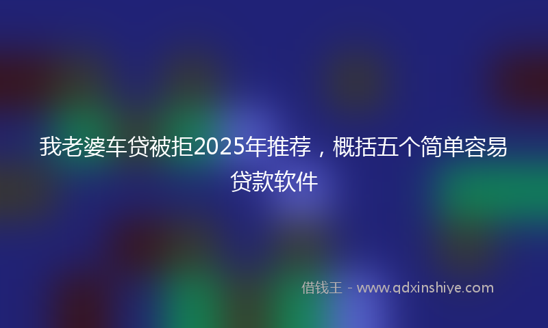 我老婆车贷被拒2025年推荐，概括五个简单容易贷款软件