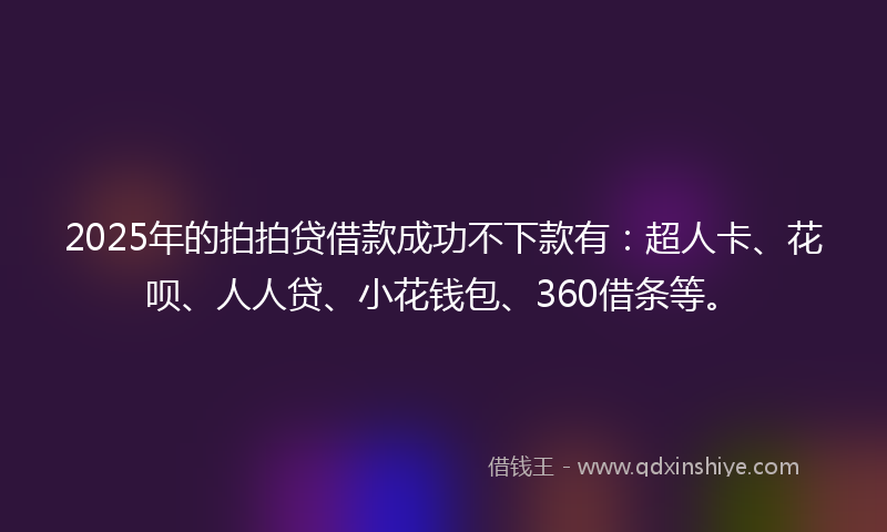 2025年的拍拍贷借款成功不下款有：超人卡、花呗、人人贷、小花钱包、360借条等。