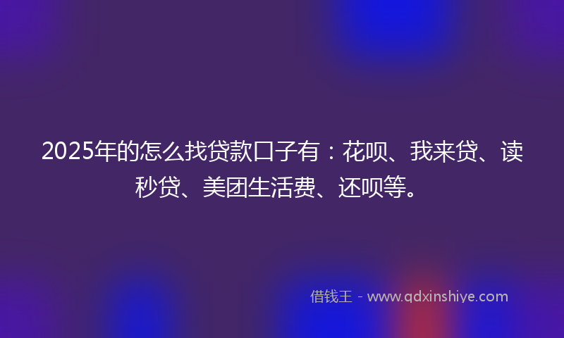 2025年的怎么找贷款口子有：花呗、我来贷、读秒贷、美团生活费、还呗等。