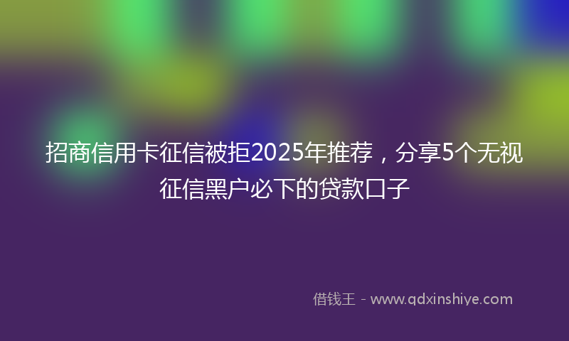 招商信用卡征信被拒2025年推荐，分享5个无视征信黑户必下的贷款口子