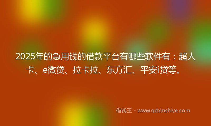 2025年的急用钱的借款平台有哪些软件有：超人卡、e微贷、拉卡拉、东方汇、平安i贷等。