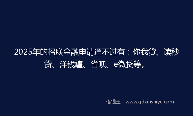 2025年的招联金融申请通不过有：你我贷、读秒贷、洋钱罐、省呗、e微贷等。