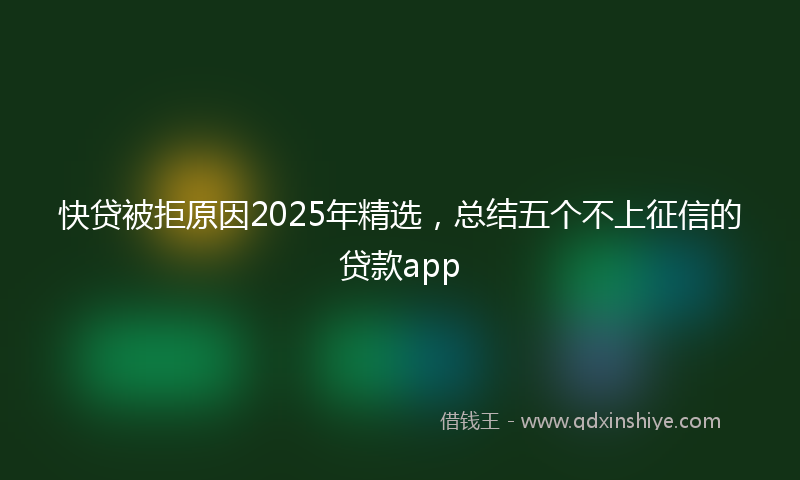 快贷被拒原因2025年精选，总结五个不上征信的贷款app