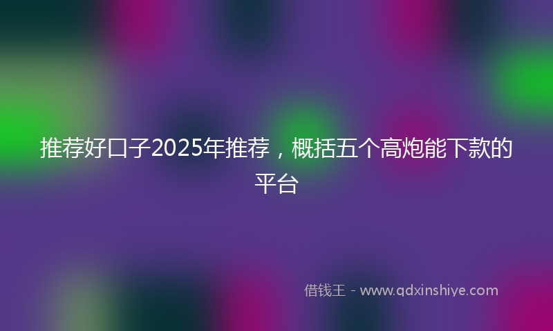推荐好口子2025年推荐，概括五个高炮能下款的平台