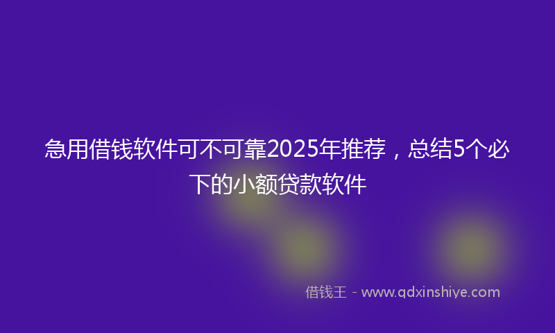 急用借钱软件可不可靠2025年推荐，总结5个必下的小额贷款软件
