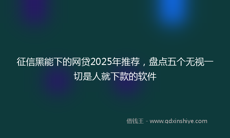 征信黑能下的网贷2025年推荐，盘点五个无视一切是人就下款的软件